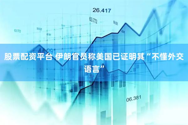 股票配资平台 伊朗官员称美国已证明其“不懂外交语言”
