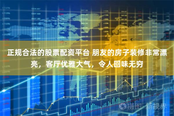 正规合法的股票配资平台 朋友的房子装修非常漂亮,客厅优雅大气,令人回味无穷