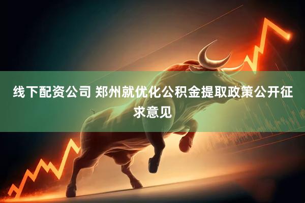 线下配资公司 郑州就优化公积金提取政策公开征求意见