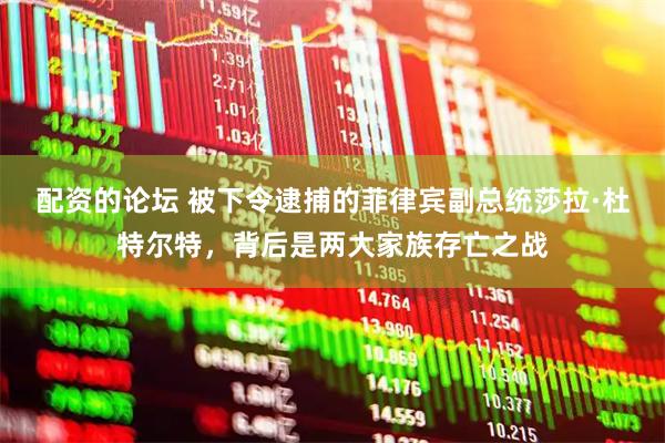 配资的论坛 被下令逮捕的菲律宾副总统莎拉·杜特尔特，背后是两大家族存亡之战