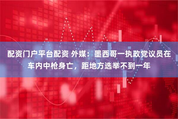 配资门户平台配资 外媒：墨西哥一执政党议员在车内中枪身亡，距地方选举不到一年