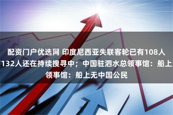 配资门户优选网 印度尼西亚失联客轮已有108人获救，另有132人还在持续搜寻中；中国驻泗水总领事馆：船上无中国公民