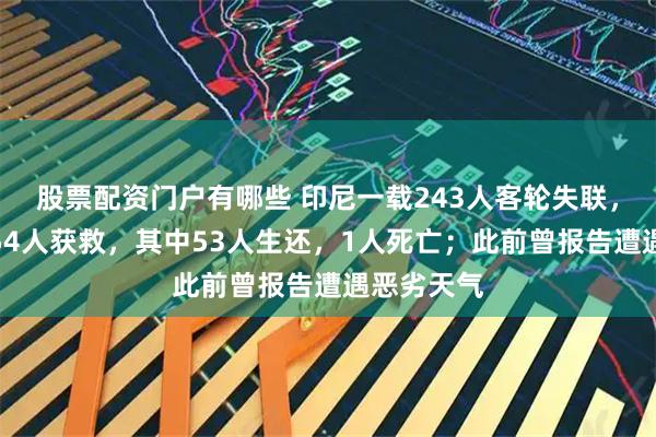 股票配资门户有哪些 印尼一载243人客轮失联，目前已有54人获救，其中53人生还，1人死亡；此前曾报告遭遇恶劣天气