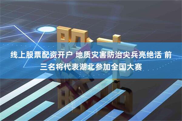 线上股票配资开户 地质灾害防治尖兵亮绝活 前三名将代表湖北参加全国大赛