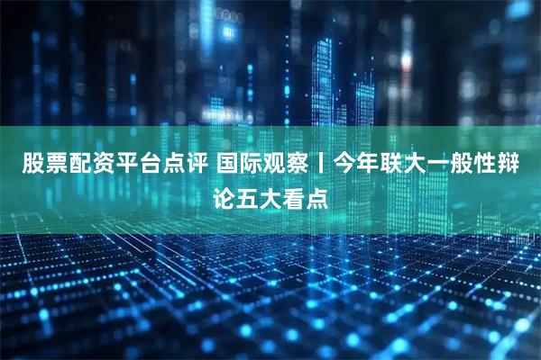 股票配资平台点评 国际观察丨今年联大一般性辩论五大看点