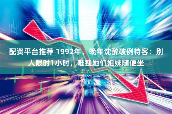 配资平台推荐 1992年，晚年沈醉破例待客：别人限时1小时，唯独她们姐妹随便坐