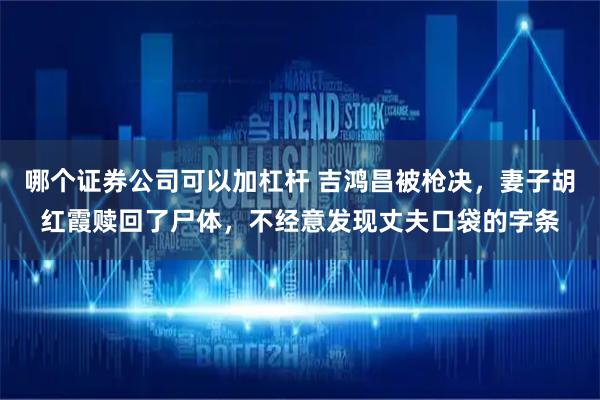 哪个证券公司可以加杠杆 吉鸿昌被枪决,妻子胡红霞赎回了尸体,不经意发现丈夫口袋的字条